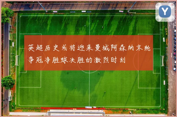 英超历史或将迎来曼城阿森纳末轮争冠净胜球决胜的激烈时刻