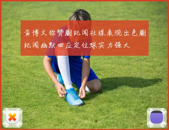 黄博文称赞蒯纪闻社媒表现出色蒯纪闻幽默回应定位球实力强大