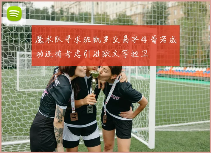 魔术队寻求班凯罗交易字母哥若成功还将考虑引进欧文等控卫