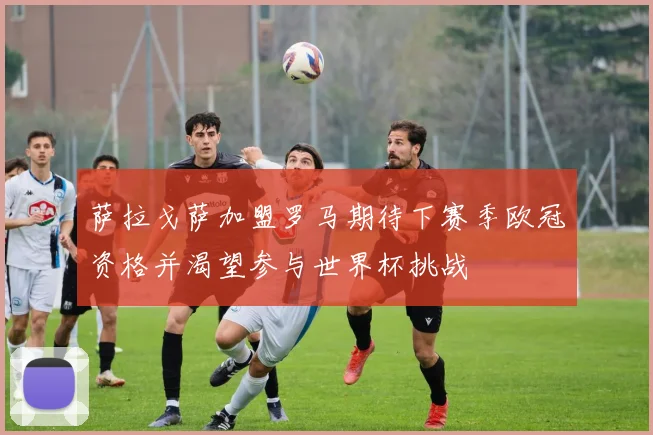 萨拉戈萨加盟罗马期待下赛季欧冠资格并渴望参与世界杯挑战