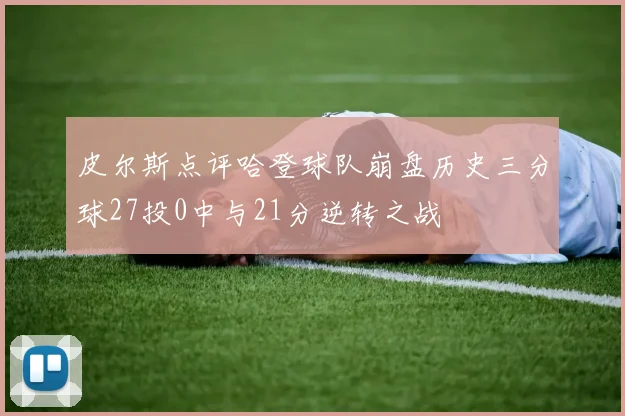 皮尔斯点评哈登球队崩盘历史三分球27投0中与21分逆转之战
