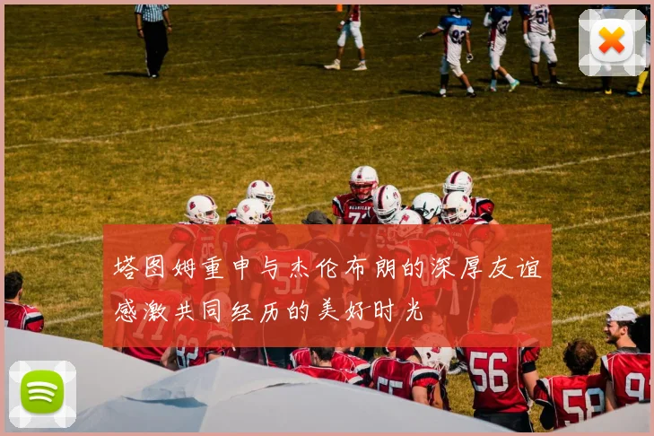 塔图姆重申与杰伦布朗的深厚友谊感激共同经历的美好时光