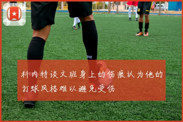 科内特谈文班身上的伤痕认为他的打球风格难以避免受伤