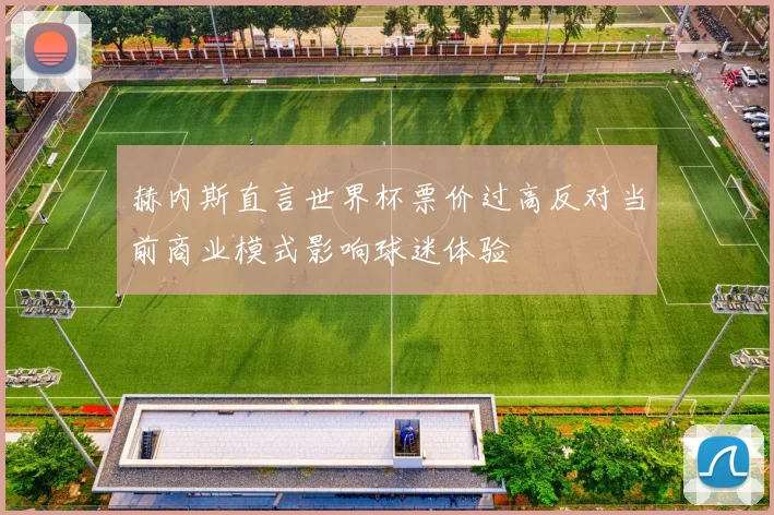 赫内斯直言世界杯票价过高反对当前商业模式影响球迷体验