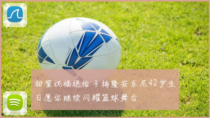 甜蜜祝福送给卡梅隆安东尼42岁生日愿你继续闪耀篮球舞台