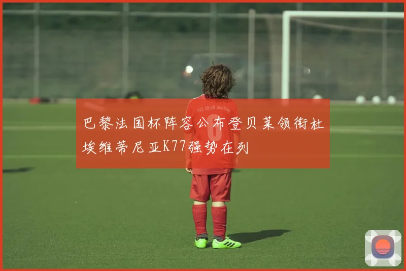 巴黎法国杯阵容公布登贝莱领衔杜埃维蒂尼亚K77强势在列