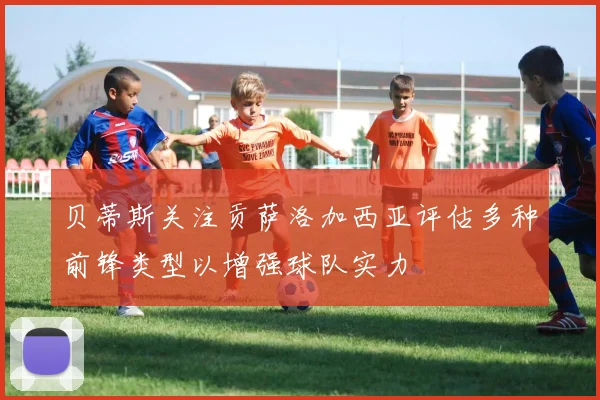 贝蒂斯关注贡萨洛加西亚评估多种前锋类型以增强球队实力
