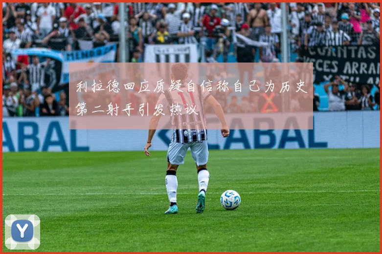 利拉德回应质疑自信称自己为历史第二射手引发热议