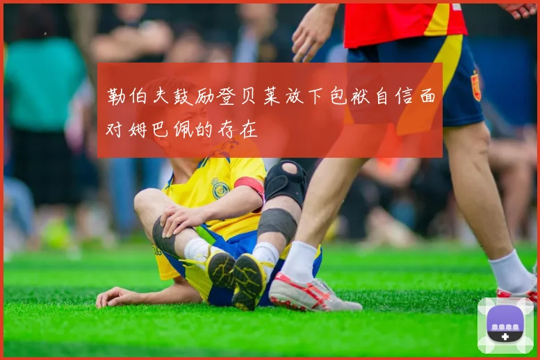 勒伯夫鼓励登贝莱放下包袱自信面对姆巴佩的存在