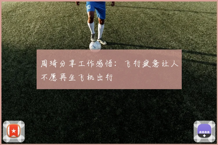 周琦分享工作感悟：飞行疲惫让人不愿再坐飞机出行